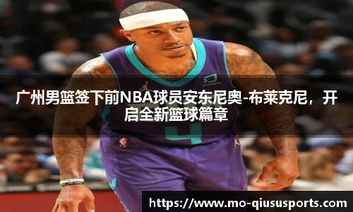 广州男篮签下前NBA球员安东尼奥-布莱克尼，开启全新篮球篇章