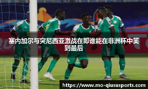 塞内加尔与突尼西亚激战在即谁能在非洲杯中笑到最后