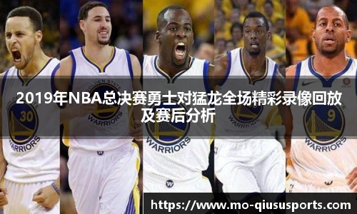 2019年NBA总决赛勇士对猛龙全场精彩录像回放及赛后分析