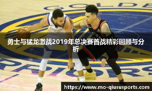 勇士与猛龙激战2019年总决赛首战精彩回顾与分析