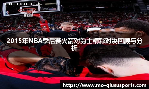 2015年NBA季后赛火箭对爵士精彩对决回顾与分析