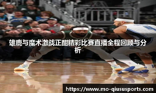 雄鹿与魔术激战正酣精彩比赛直播全程回顾与分析