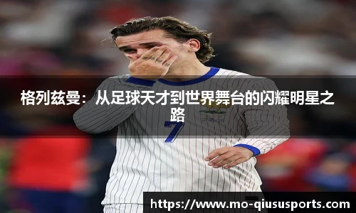 格列兹曼：从足球天才到世界舞台的闪耀明星之路