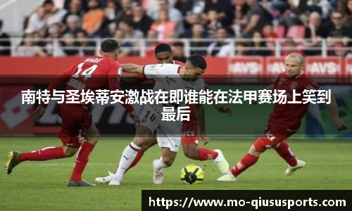 南特与圣埃蒂安激战在即谁能在法甲赛场上笑到最后