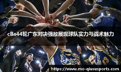 cBa44轮广东对决强敌展现球队实力与战术魅力